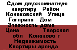 Сдам двухкомнатную квартиру › Район ­ Конаковский › Улица ­ Гагарина › Дом ­ 11 › Этажность дома ­ 5 › Цена ­ 15 500 - Тверская обл., Конаково г. Недвижимость » Квартиры аренда   . Тверская обл.,Конаково г.